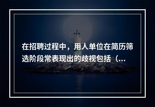 在招聘过程中，用人单位在简历筛选阶段常表现出的歧视包括（）。