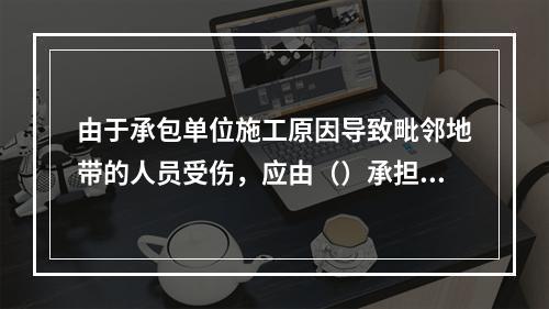 由于承包单位施工原因导致毗邻地带的人员受伤，应由（）承担责任