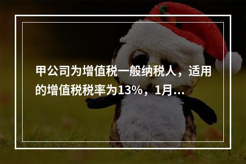 甲公司为增值税一般纳税人，适用的增值税税率为13%，1月10