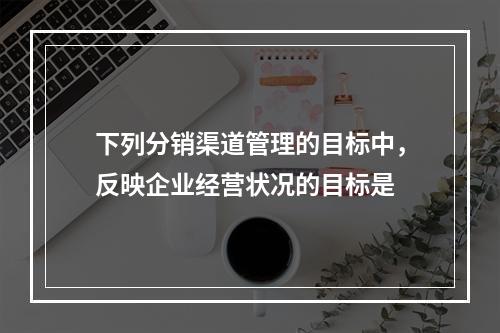 下列分销渠道管理的目标中，反映企业经营状况的目标是