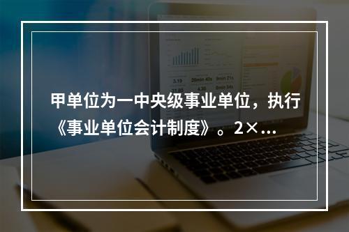 甲单位为一中央级事业单位，执行《事业单位会计制度》。2×15