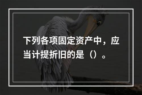 下列各项固定资产中，应当计提折旧的是（）。