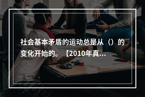 社会基本矛盾的运动总是从（）的变化开始的。【2010年真题】