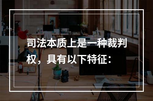 司法本质上是一种裁判权，具有以下特征：