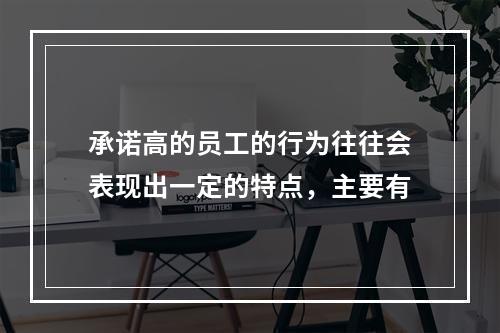 承诺高的员工的行为往往会表现出一定的特点，主要有