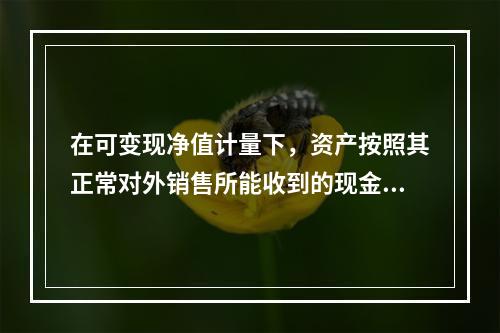 在可变现净值计量下，资产按照其正常对外销售所能收到的现金或者