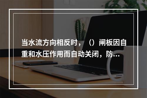 当水流方向相反时，（）闸板因自重和水压作用而自动关闭，防止因