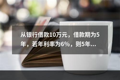 从银行借款10万元，借款期为5年，若年利率为6％，则5年后按