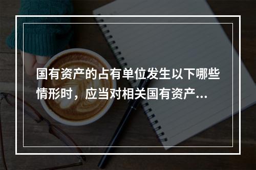 国有资产的占有单位发生以下哪些情形时，应当对相关国有资产进行