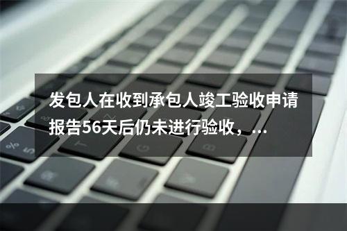 发包人在收到承包人竣工验收申请报告56天后仍未进行验收，则下