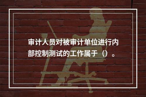 审计人员对被审计单位进行内部控制测试的工作属于（）。