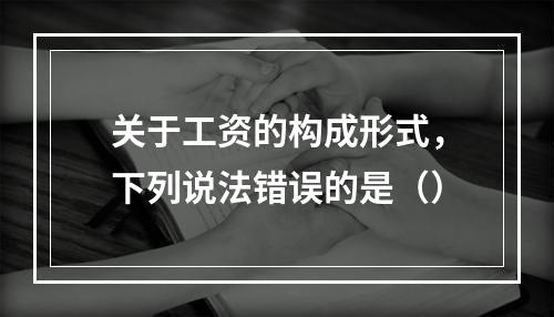 关于工资的构成形式，下列说法错误的是（）