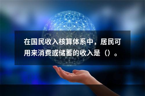 在国民收入核算体系中，居民可用来消费或储蓄的收入是（）。