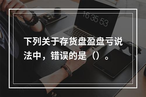 下列关于存货盘盈盘亏说法中，错误的是（）。