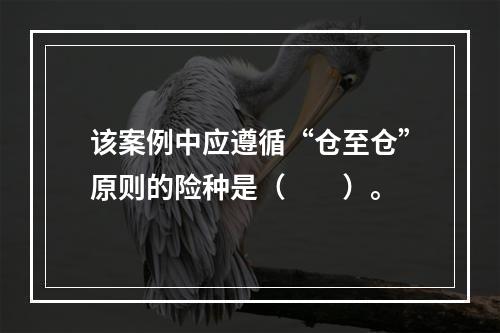 该案例中应遵循“仓至仓”原则的险种是（　　）。