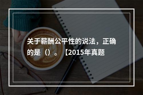 关于薪酬公平性的说法，正确的是（）。【2015年真题