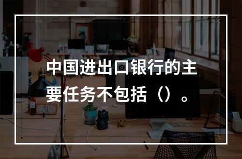 中国进出口银行的主要任务不包括（）。