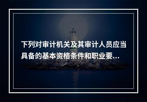 下列对审计机关及其审计人员应当具备的基本资格条件和职业要求进