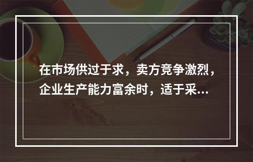 在市场供过于求，卖方竞争激烈，企业生产能力富余时，适于采用的