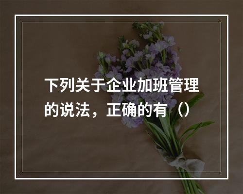 下列关于企业加班管理的说法，正确的有（）