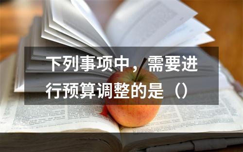 下列事项中，需要进行预算调整的是（）