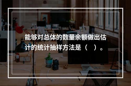 能够对总体的数量余额做出估计的统计抽样方法是（　）。