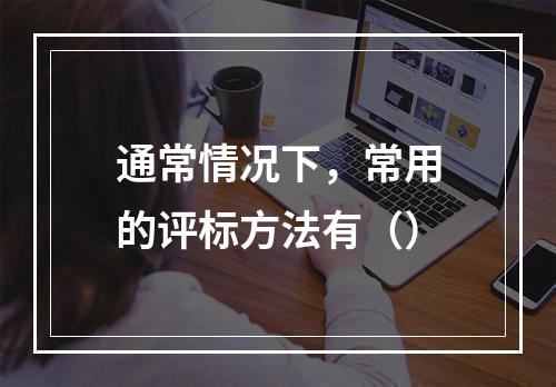 通常情况下，常用的评标方法有（）