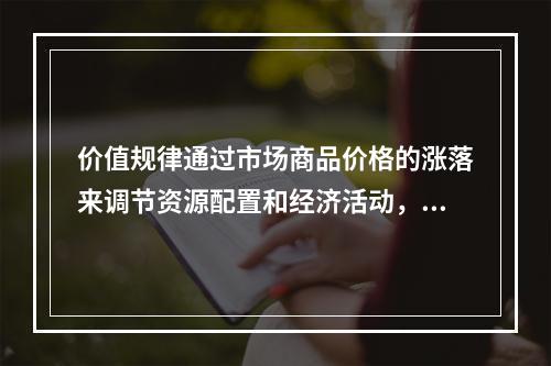 价值规律通过市场商品价格的涨落来调节资源配置和经济活动，这种