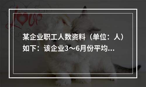 某企业职工人数资料（单位：人）如下：该企业3～6月份平均职工