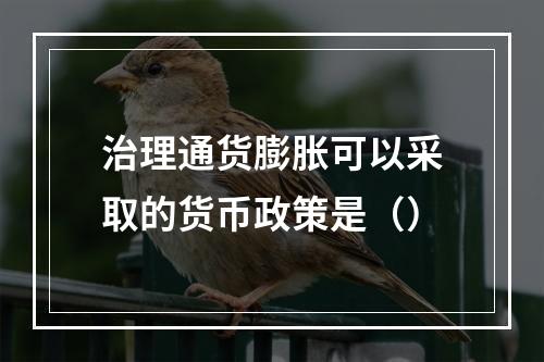 治理通货膨胀可以采取的货币政策是（）