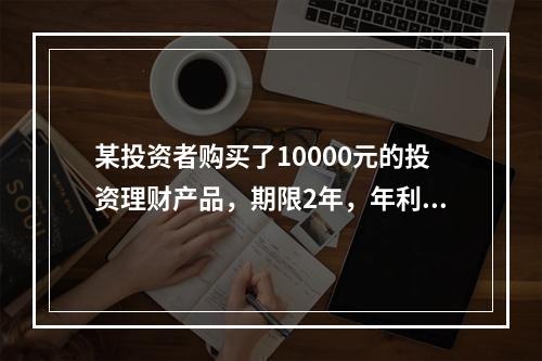 某投资者购买了10000元的投资理财产品，期限2年，年利率为