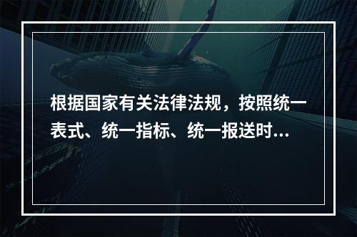 根据国家有关法律法规，按照统一表式、统一指标、统一报送时间，