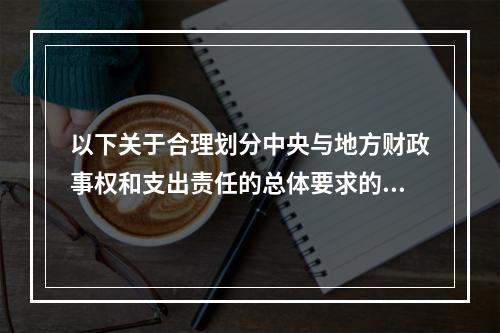 以下关于合理划分中央与地方财政事权和支出责任的总体要求的表述