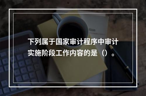 下列属于国家审计程序中审计实施阶段工作内容的是（）。