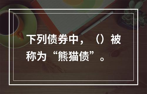 下列债券中，（）被称为“熊猫债”。