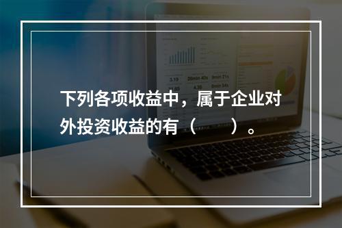 下列各项收益中，属于企业对外投资收益的有（　　）。