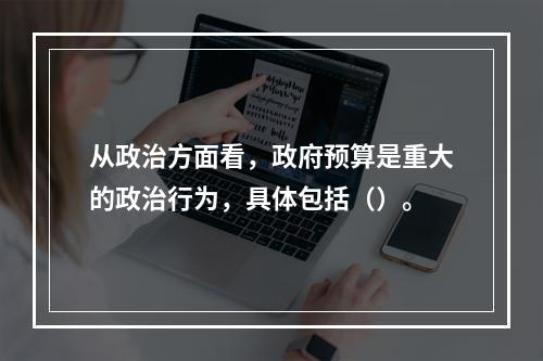 从政治方面看，政府预算是重大的政治行为，具体包括（）。