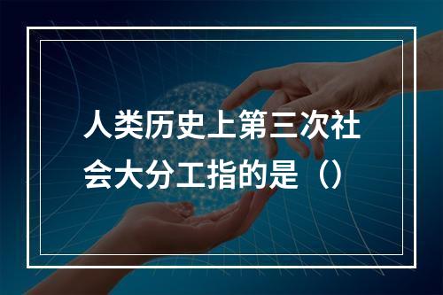 人类历史上第三次社会大分工指的是（）