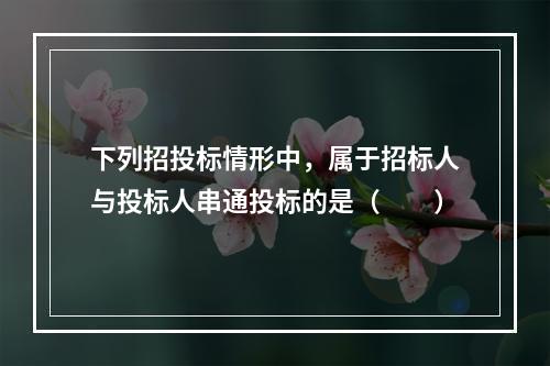 下列招投标情形中，属于招标人与投标人串通投标的是（  ）