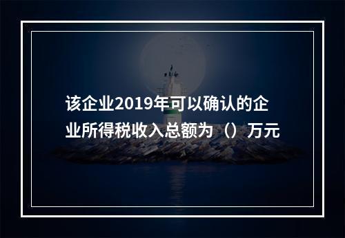 该企业2019年可以确认的企业所得税收入总额为（）万元