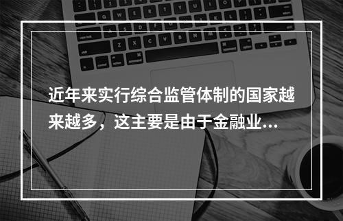 近年来实行综合监管体制的国家越来越多，这主要是由于金融业出现