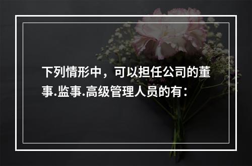 下列情形中，可以担任公司的董事.监事.高级管理人员的有：