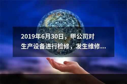 2019年6月30日，甲公司对生产设备进行检修，发生维修费用