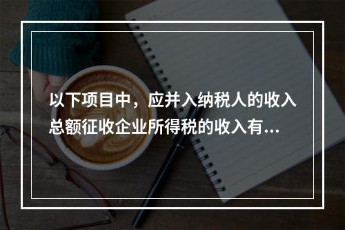 以下项目中，应并入纳税人的收入总额征收企业所得税的收入有（