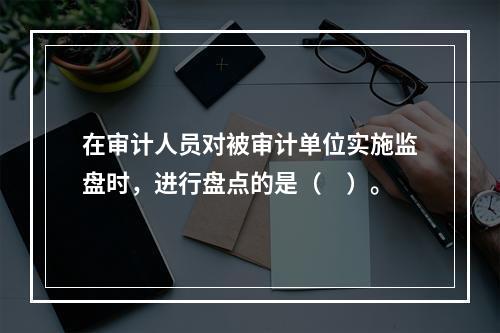 在审计人员对被审计单位实施监盘时，进行盘点的是（　）。