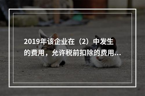 2019年该企业在（2）中发生的费用，允许税前扣除的费用金额