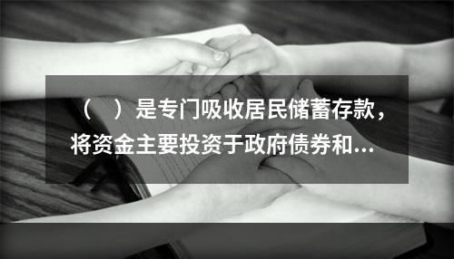 （　）是专门吸收居民储蓄存款，将资金主要投资于政府债券和公司