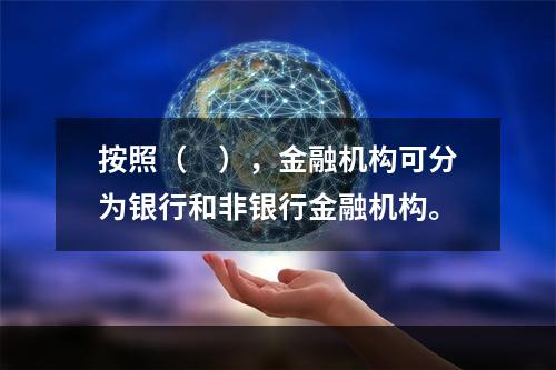 按照（　），金融机构可分为银行和非银行金融机构。