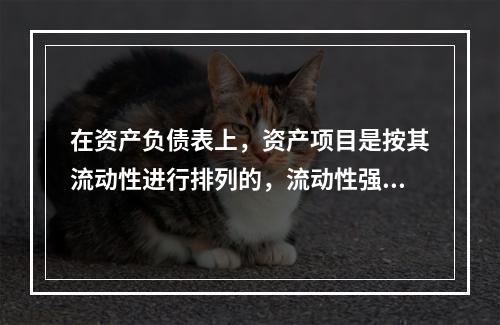 在资产负债表上，资产项目是按其流动性进行排列的，流动性强的项