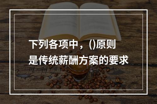 下列各项中，()原则是传统薪酬方案的要求